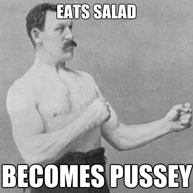eats salad becomes pussey  overly manly man
