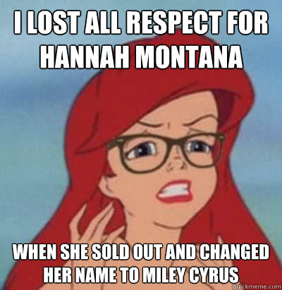 I lost all respect for Hannah Montana When she sold out and changed her name to Miley Cyrus - I lost all respect for Hannah Montana When she sold out and changed her name to Miley Cyrus  Hipster Ariel