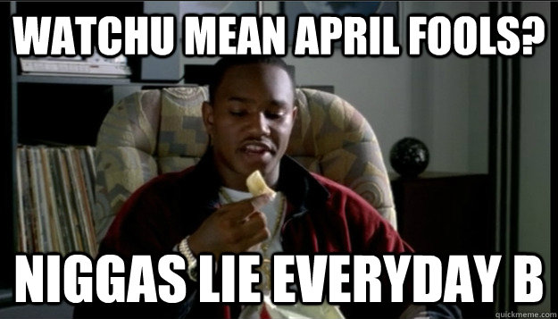 watchu mean April fools? niggas lie Everyday B  