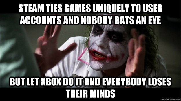 Steam ties games uniquely to user accounts and nobody bats an eye but let Xbox do it and everybody loses their minds  Joker Mind Loss