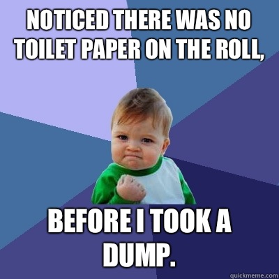 Noticed there was no toilet paper on the roll, Before I took a dump.  Success Kid