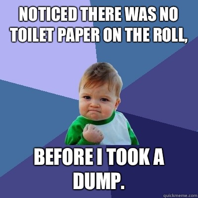 Noticed there was no toilet paper on the roll, Before I took a dump. - Noticed there was no toilet paper on the roll, Before I took a dump.  Success Kid