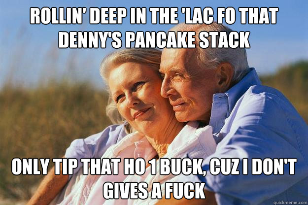 Rollin' deep in the 'lac fo that Denny's pancake stack Only tip that ho 1 buck, cuz i don't gives a fuck  Senior Citizens