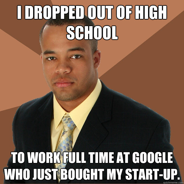 I dropped out of high school to work full time at google who just bought my start-up.  Successful Black Man
