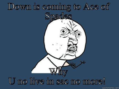 DOWN IS COMING TO ACE OF SPADES WHY U NO LIVE IN SAC NO MORE!  Y U No