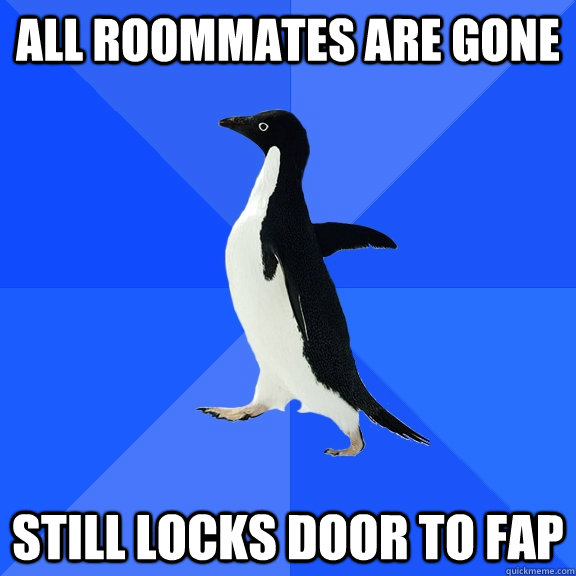 All roommates are gone  still locks door to fap  Socially Awkward Penguin