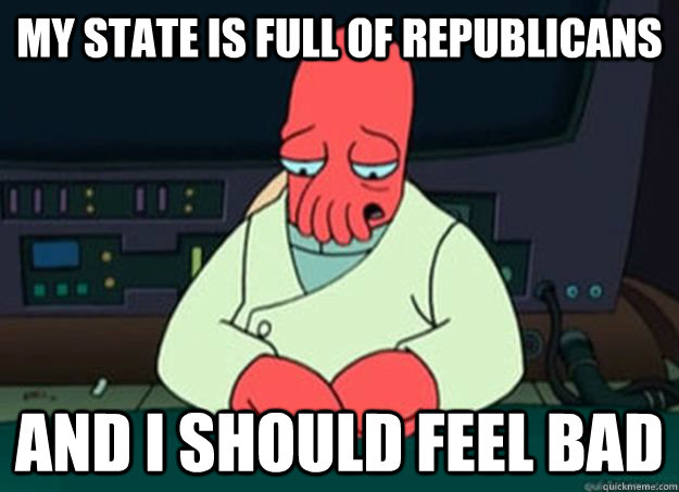 my state is full of republicans And I should feel bad  I made someone sad and i should feel bad
