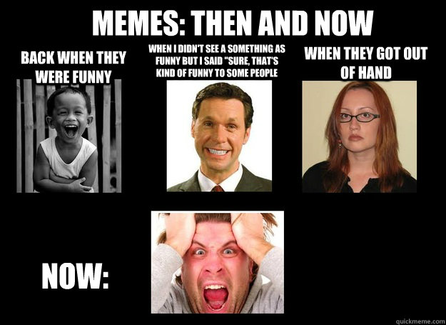 Memes: Then and Now Back when they were funny When I didn't see a something as funny but I said 