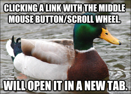 Clicking a link with the middle mouse button/scroll wheel. Will open it in a new tab.  Actual Advice Mallard
