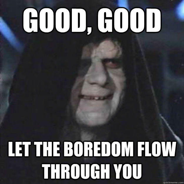 Good, good
 Let the boredom flow through you  Sith