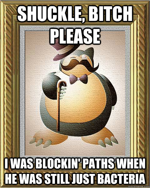 shuckle, bitch please i was blockin' paths when he was still just bacteria - shuckle, bitch please i was blockin' paths when he was still just bacteria  OG snorlax