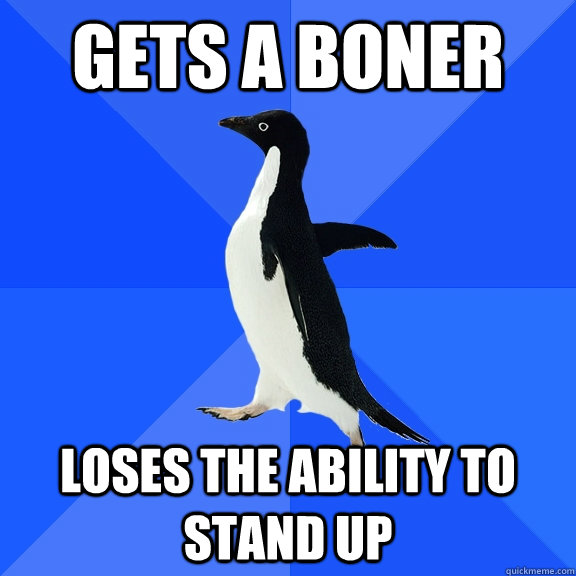 Gets a boner  loses the ability to stand up   Socially Awkward Penguin