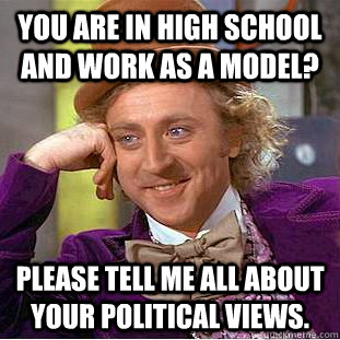 You are in high school and work as a model? Please tell me all about your political views.  Condescending Wonka