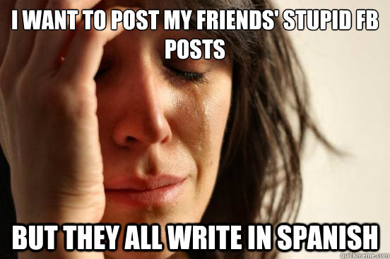 I want to post my friends' stupid FB posts but they all write in Spanish  First World Problems