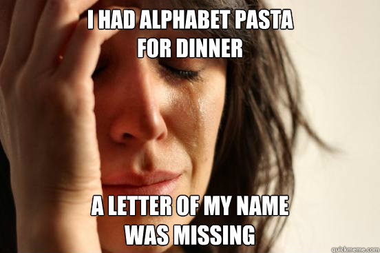 I had Alphabet Pasta
for dinner A letter of my name
was missing  First World Problems