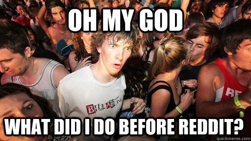 oh my God what did I do before reddit?  Sudden Clarity Clarence