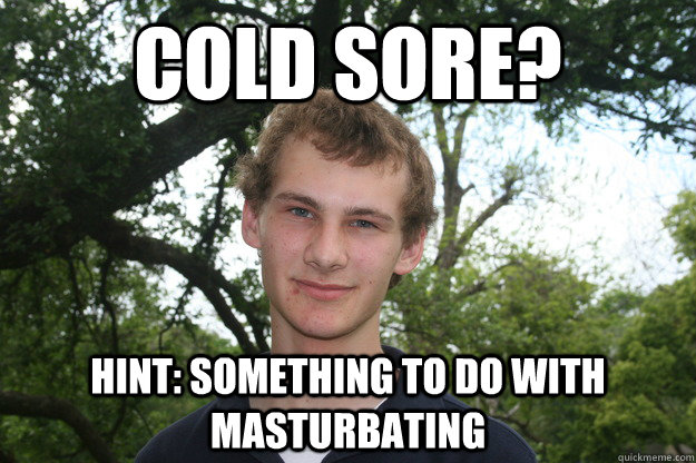 Cold sore? Hint: something to do with masturbating - Cold sore? Hint: something to do with masturbating  Typical High-School Male