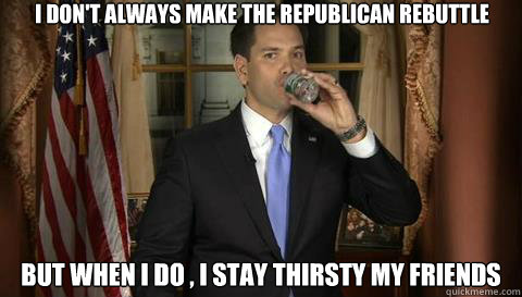 i DON'T ALWAYS MAKE THE rEPUBLICAN REBUTTLE bUT WHEN I DO , I STAY THIRSTY MY FRIENDS - i DON'T ALWAYS MAKE THE rEPUBLICAN REBUTTLE bUT WHEN I DO , I STAY THIRSTY MY FRIENDS  Marco Rubio