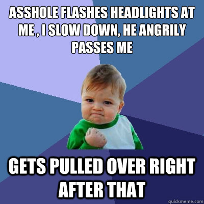 asshole flashes headlights at me , i slow down, he angrily passes me
 gets pulled over right after that - asshole flashes headlights at me , i slow down, he angrily passes me
 gets pulled over right after that  Success Kid