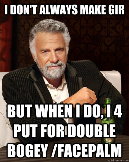 I don't always make GIR but when i do, i 4 put for double bogey /facepalm  The Most Interesting Man In The World