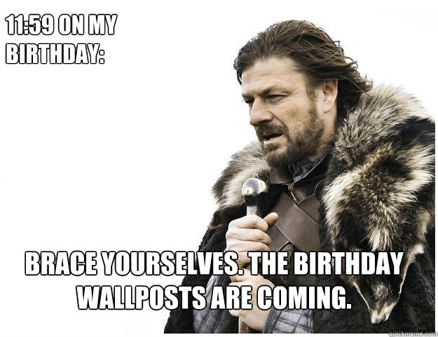 11:59 on my birthday: Brace yourselves. the birthday wallposts are coming.  Imminent Ned