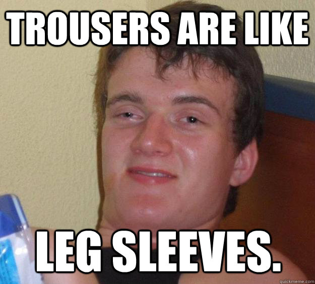 Trousers are like leg sleeves.  10 Guy