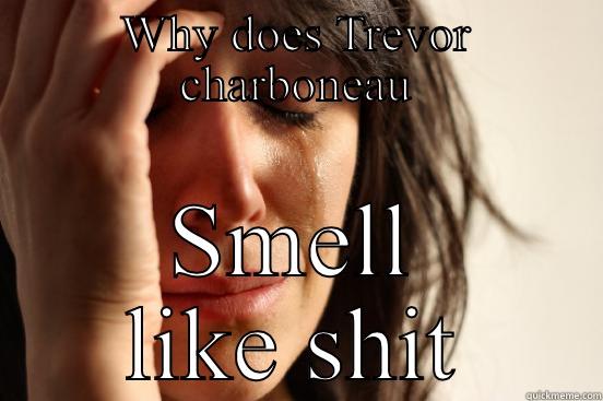 WHY DOES TREVOR CHARBONEAU SMELL LIKE SHIT First World Problems
