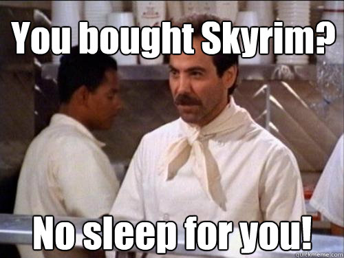 You bought Skyrim? No sleep for you!  Soup Nazi