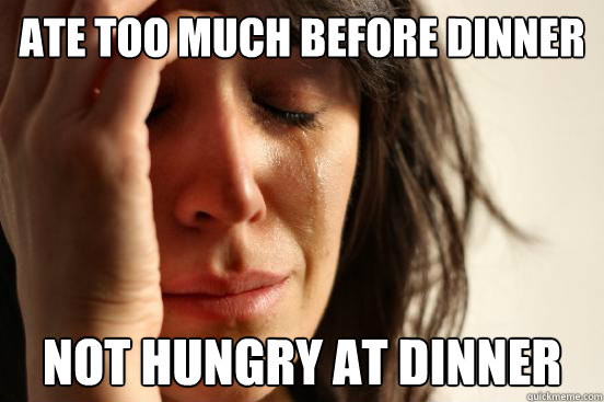 Ate too much before dinner Not hungry at dinner  First World Problems