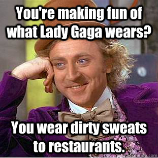 You're making fun of what Lady Gaga wears? You wear dirty sweats to restaurants.  Condescending Wonka
