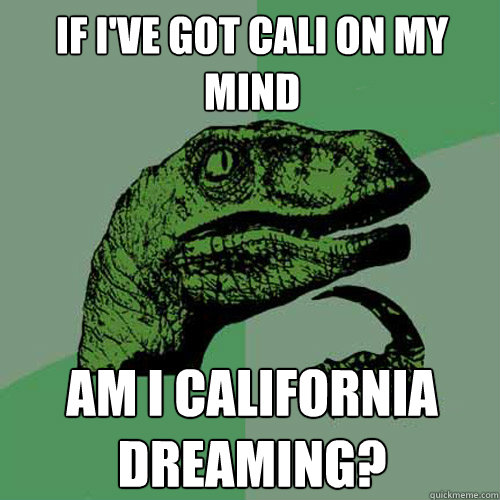 If I've got Cali on my mind Am i California dreaming?  Philosoraptor
