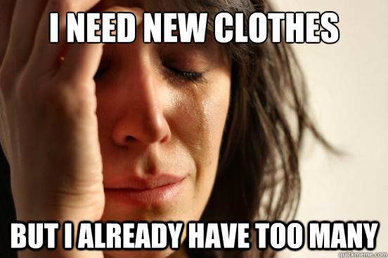 i need new clothes but i already have too many  First World Problems
