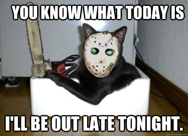 You know what today is I'll be out late tonight.  friday the 13th kitty