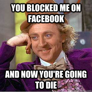 You blocked me on facebook and now you're going to die - You blocked me on facebook and now you're going to die  You get nothing wonka