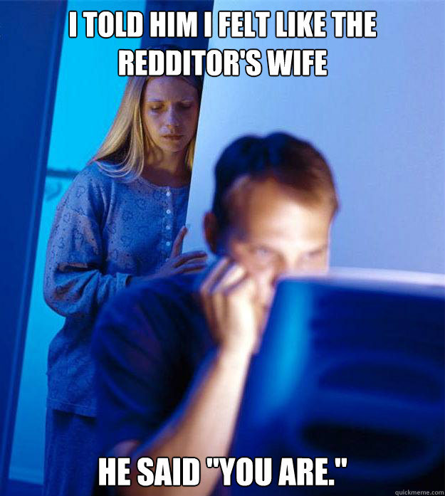 i told him i felt like the redditor's wife he said 