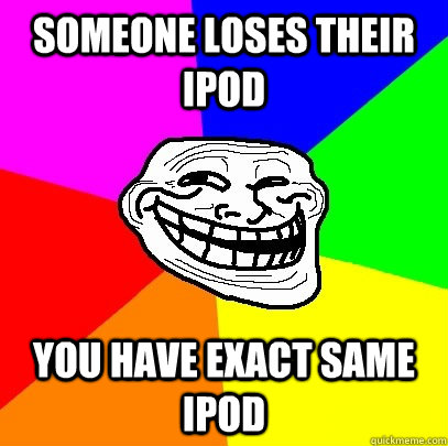Someone loses their ipod you have exact same ipod  Troll Face