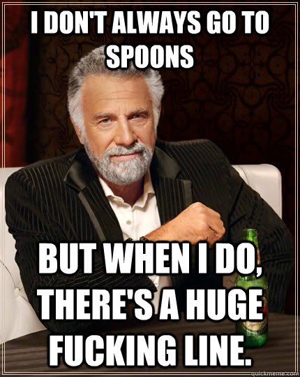 I don't always go to spoons but when I do, there's a huge fucking line.  The Most Interesting Man In The World