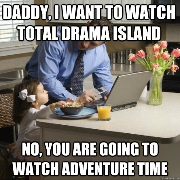 Daddy, I want to watch total drama island no, you are going to watch adventure time - Daddy, I want to watch total drama island no, you are going to watch adventure time  Redditor father