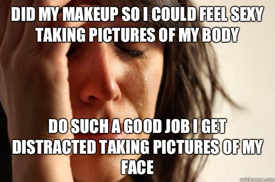 Did my makeup so I could feel sexy taking pictures of my body Do such a good job I get distracted taking pictures of my face  First World Problems