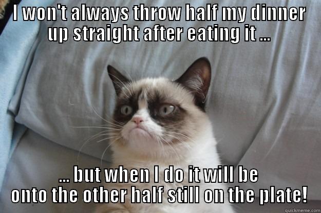 I WON'T ALWAYS THROW HALF MY DINNER UP STRAIGHT AFTER EATING IT ... ... BUT WHEN I DO IT WILL BE ONTO THE OTHER HALF STILL ON THE PLATE! Grumpy Cat
