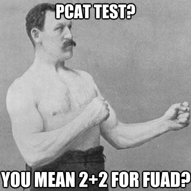 PCAT TEST? YOU MEAN 2+2 FOR FUAD?  overly manly man