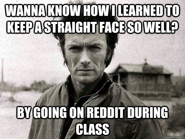 wanna know how i learned to keep a straight face so well? by going on reddit during class  Clinteastwoodhealthdepartment