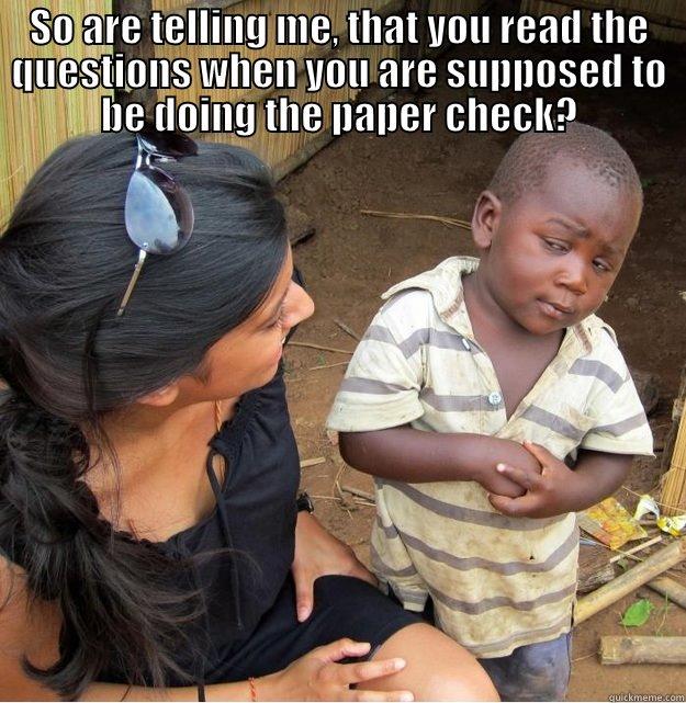 SO ARE TELLING ME, THAT YOU READ THE QUESTIONS WHEN YOU ARE SUPPOSED TO BE DOING THE PAPER CHECK?  Skeptical Third World Kid