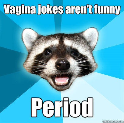 Vagina jokes aren't funny Period  