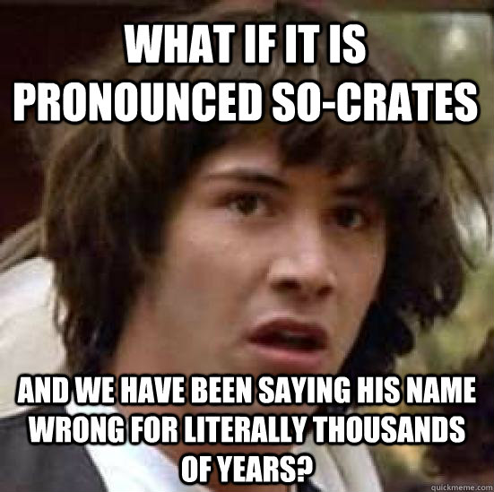 What if it is pronounced So-crates And we have been saying his name wrong for literally thousands of years?  conspiracy keanu