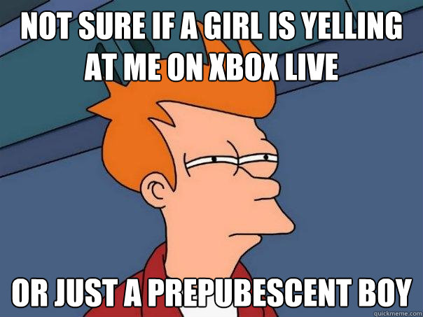 not sure if a girl is yelling at me on xbox live or just a prepubescent boy   Futurama Fry