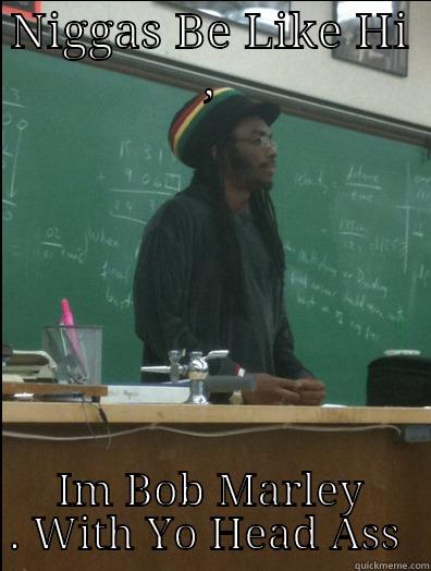 NIGGAS BE LIKE HI , IM BOB MARLEY . WITH YO HEAD ASS  Rasta Science Teacher