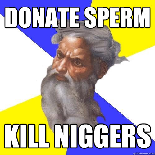 Donate Sperm Kill Niggers  Advice God