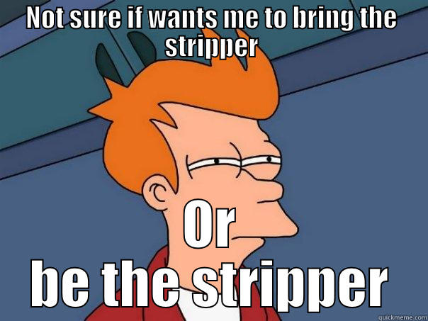 NOT SURE IF WANTS ME TO BRING THE STRIPPER OR BE THE STRIPPER Futurama Fry