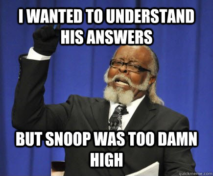 I wanted to understand his answers but snoop was too damn high  Too Damn High